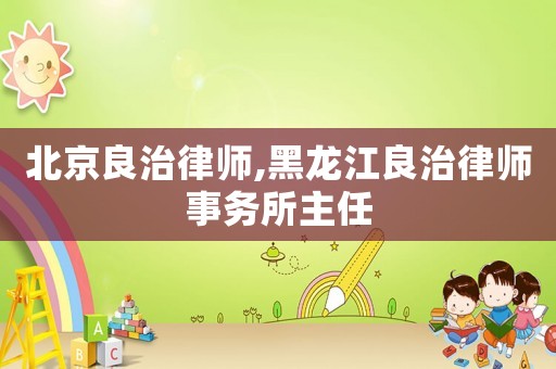 北京良治律師,黑龍江良治律師事務所主任