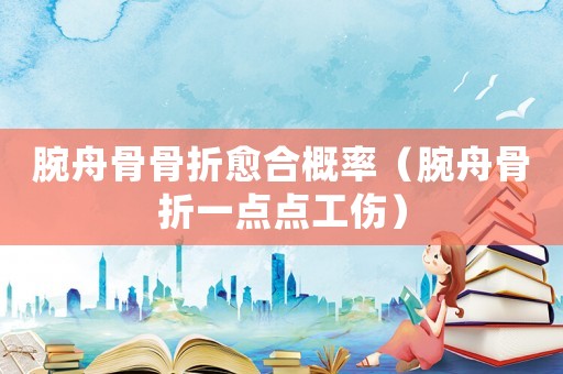 腕舟骨骨折愈合概率（腕舟骨折一點點工傷）