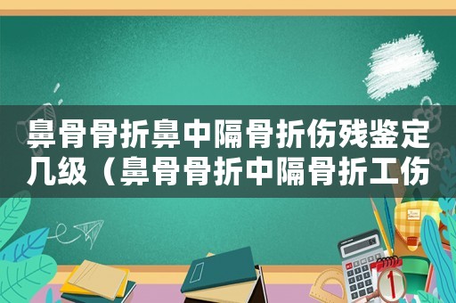 鼻骨骨折鼻中隔骨折傷殘鑒定幾級（鼻骨骨折中隔骨折工傷能鑒定幾級）