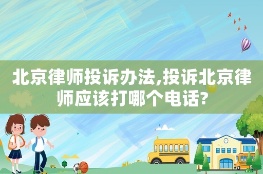 北京律師投訴辦法,投訴北京律師應該打哪個電話?