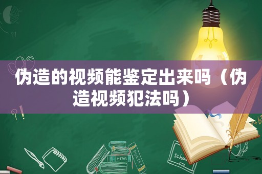 偽造的視頻能鑒定出來嗎（偽造視頻犯法嗎）