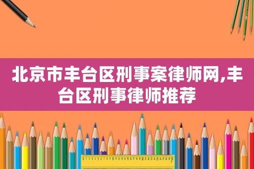 北京市豐臺區(qū)刑事案律師網(wǎng),豐臺區(qū)刑事律師推薦