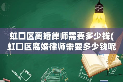 虹口區(qū)離婚律師需要多少錢(虹口區(qū)離婚律師需要多少錢呢)