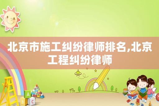 北京市施工糾紛律師排名,北京工程糾紛律師