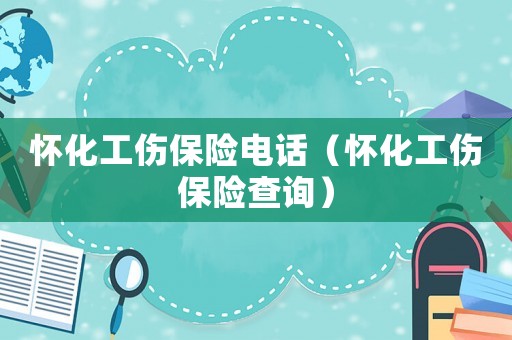 懷化工傷保險電話（懷化工傷保險查詢）