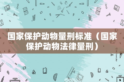 國家保護動物量刑標準（國家保護動物法律量刑）