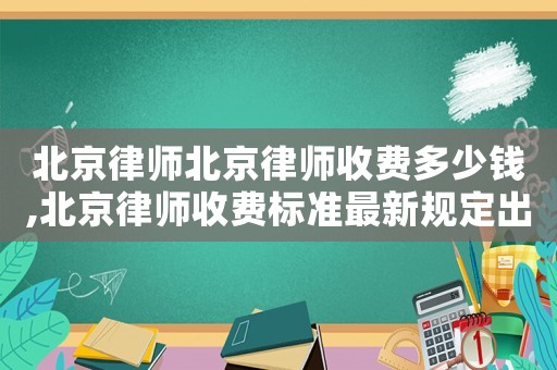 北京律師北京律師收費(fèi)多少錢,北京律師收費(fèi)標(biāo)準(zhǔn)最新規(guī)定出臺(tái)