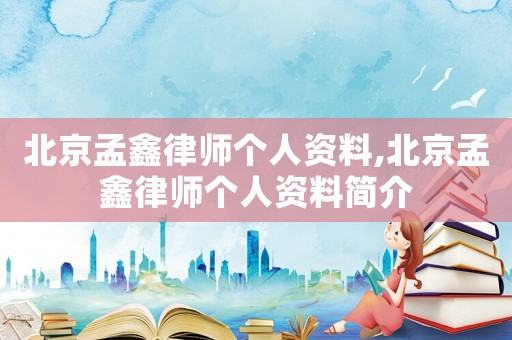 北京孟鑫律師個人資料,北京孟鑫律師個人資料簡介