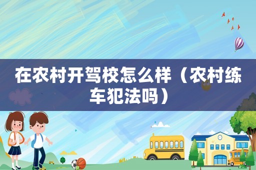 在農村開駕校怎么樣（農村練車犯法嗎）