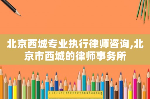 北京西城專業執行律師咨詢,北京市西城的律師事務所