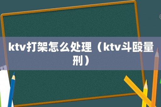 ktv打架怎么處理（ktv斗毆量刑）