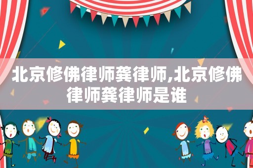 北京修佛律師龔律師,北京修佛律師龔律師是誰