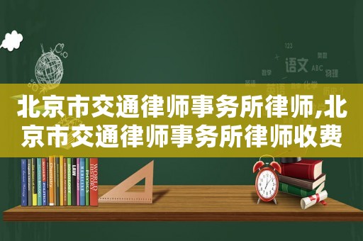 北京市交通律師事務(wù)所律師,北京市交通律師事務(wù)所律師收費(fèi)標(biāo)準(zhǔn)