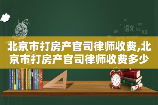 北京市打房產官司律師收費,北京市打房產官司律師收費多少錢