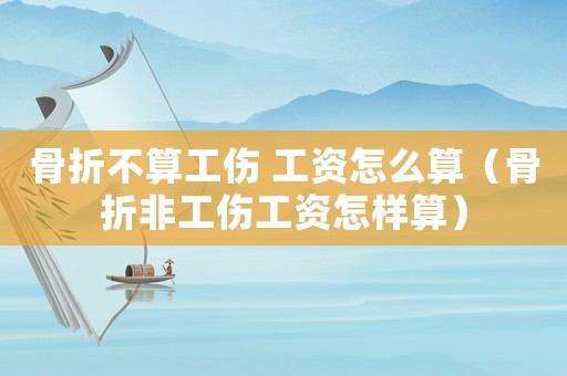 骨折不算工傷 工資怎么算（骨折非工傷工資怎樣算）
