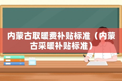 內蒙古取暖費補貼標準（內蒙古采暖補貼標準）