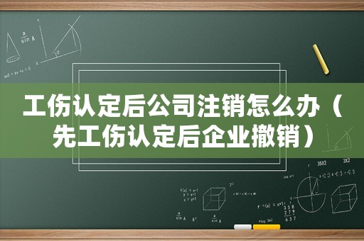 工傷認定后公司注銷怎么辦（先工傷認定后企業撤銷）