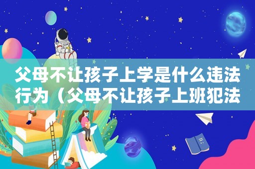 父母不讓孩子上學是什么違法行為（父母不讓孩子上班犯法嗎）