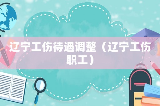 遼寧工傷待遇調整（遼寧工傷職工）