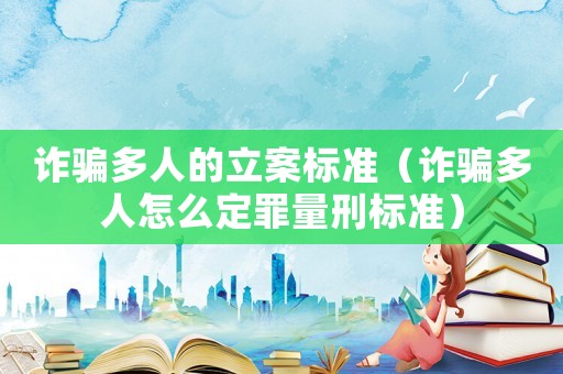 詐騙多人的立案標(biāo)準(zhǔn)（詐騙多人怎么定罪量刑標(biāo)準(zhǔn)）