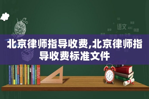北京律師指導收費,北京律師指導收費標準文件