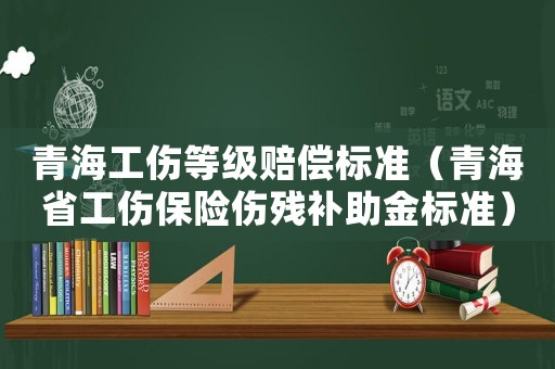 青海工傷等級賠償標準（青海省工傷保險傷殘補助金標準）