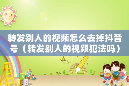 轉(zhuǎn)發(fā)別人的視頻怎么去掉抖音號（轉(zhuǎn)發(fā)別人的視頻犯法嗎）