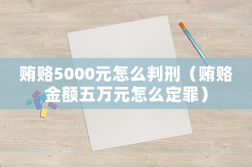 賄賂5000元怎么判刑（賄賂金額五萬(wàn)元怎么定罪）
