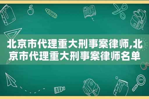 北京市代理重大刑事案律師,北京市代理重大刑事案律師名單