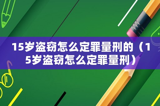 15歲盜竊怎么定罪量刑的（15歲盜竊怎么定罪量刑）