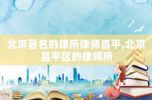 北京著名的律所律師昌平,北京昌平區的律師所