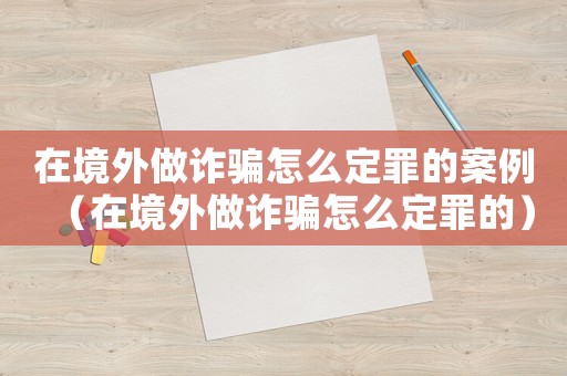 在境外做詐騙怎么定罪的案例（在境外做詐騙怎么定罪的）