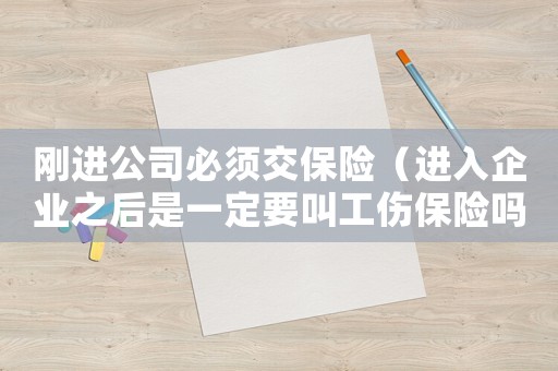 剛進公司必須交保險（進入企業之后是一定要叫工傷保險嗎）