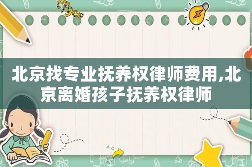 北京找專業撫養權律師費用,北京離婚孩子撫養權律師