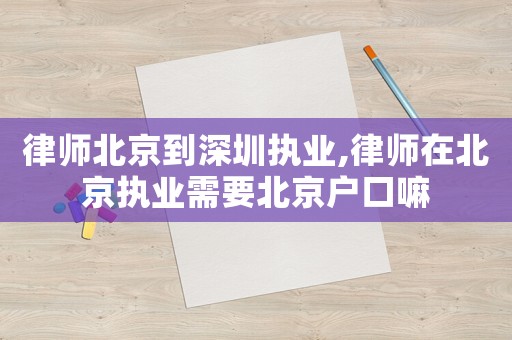律師北京到深圳執(zhí)業(yè),律師在北京執(zhí)業(yè)需要北京戶口嘛