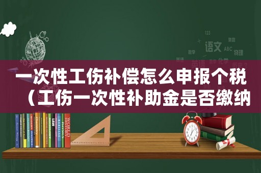 一次性工傷補(bǔ)償怎么申報(bào)個(gè)稅（工傷一次性補(bǔ)助金是否繳納個(gè)稅）