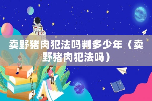 賣野豬肉犯法嗎判多少年（賣野豬肉犯法嗎）