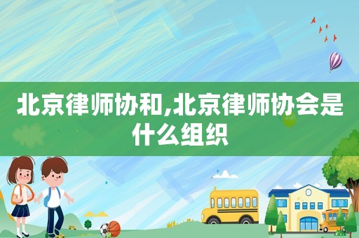 北京律師協(xié)和,北京律師協(xié)會是什么組織