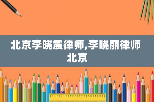 北京李曉震律師,李曉麗律師 北京