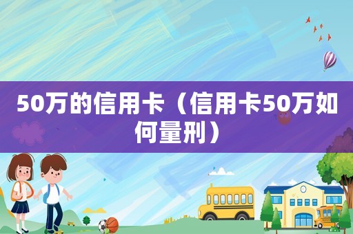 50萬的信用卡（信用卡50萬如何量刑）