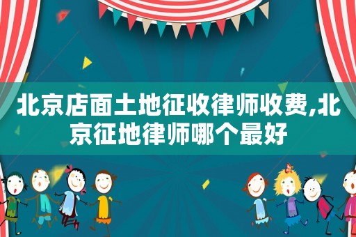 北京店面土地征收律師收費,北京征地律師哪個最好