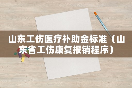 山東工傷醫療補助金標準（山東省工傷康復報銷程序）