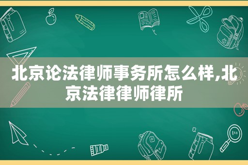 北京論法律師事務(wù)所怎么樣,北京法律律師律所