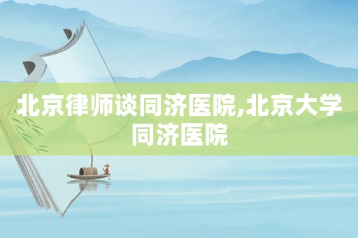 北京律師談同濟醫(yī)院,北京大學同濟醫(yī)院