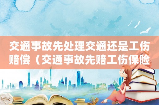 交通事故先處理交通還是工傷賠償（交通事故先賠工傷保險后賠）