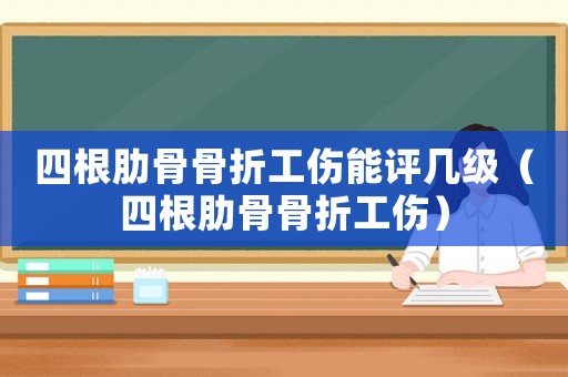 四根肋骨骨折工傷能評幾級（四根肋骨骨折工傷）