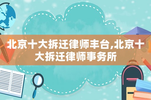 北京十大拆遷律師豐臺,北京十大拆遷律師事務(wù)所