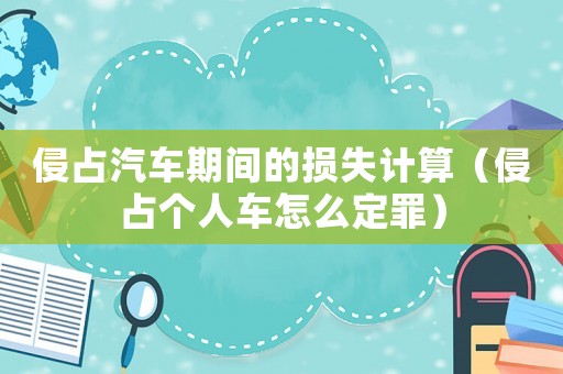 侵占汽車期間的損失計算（侵占個人車怎么定罪）
