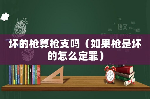 壞的槍算槍支嗎（如果槍是壞的怎么定罪）