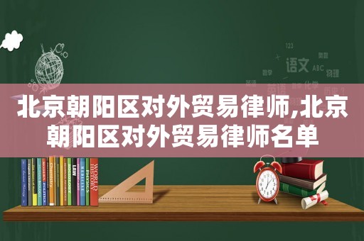 北京朝陽區(qū)對(duì)外貿(mào)易律師,北京朝陽區(qū)對(duì)外貿(mào)易律師名單
